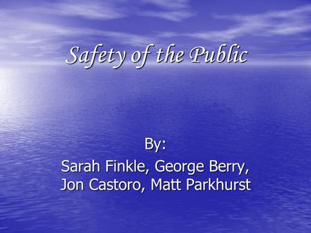 Safety of the Public By: Sarah Finkle, George Berry, Jon Castoro, Matt Parkhurst.