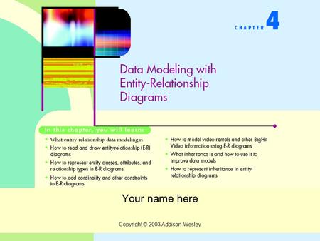 Copyright © 2003 Addison-Wesley Your name here. Copyright © 2003 Addison-Wesley Data Modeling with ER Diagrams What is an Entity-Relationship Model? How.