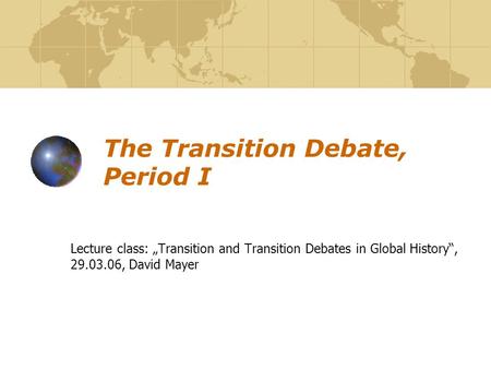 The Transition Debate, Period I Lecture class: „Transition and Transition Debates in Global History“, 29.03.06, David Mayer.