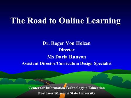 1 The Road to Online Learning Dr. Roger Von Holzen Director Ms Darla Runyon Assistant Director/Curriculum Design Specialist Center for Information Technology.