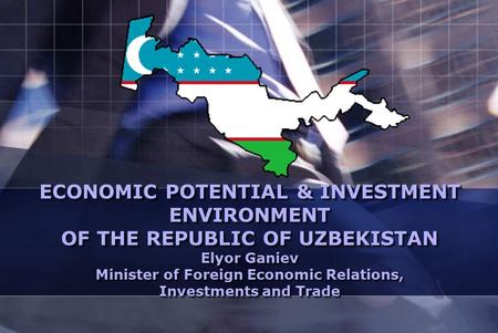 ECONOMIC POTENTIAL & INVESTMENT ENVIRONMENT OF THE REPUBLIC OF UZBEKISTAN Elyor Ganiev Minister of Foreign Economic Relations, Investments and Trade.