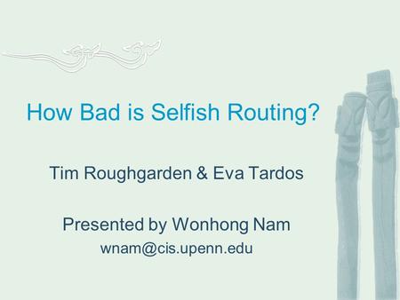 How Bad is Selfish Routing? Tim Roughgarden & Eva Tardos Presented by Wonhong Nam