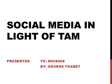 SOCIAL MEDIA IN LIGHT OF TAM PRESENTEDTO: MOIS508 BY: GEORGE THABET.
