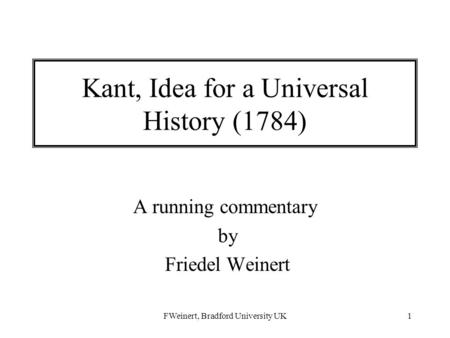 FWeinert, Bradford University UK1 Kant, Idea for a Universal History (1784) A running commentary by Friedel Weinert.