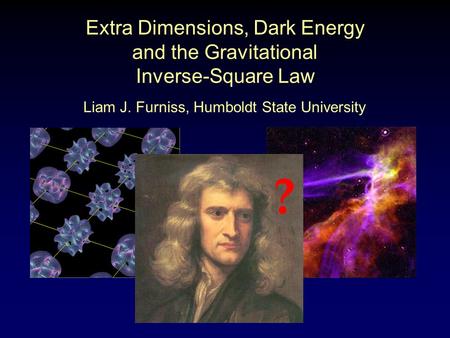 Extra Dimensions, Dark Energy and the Gravitational Inverse-Square Law ? Liam J. Furniss, Humboldt State University.