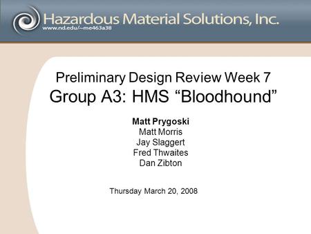 Preliminary Design Review Week 7 Group A3: HMS “Bloodhound” Matt Prygoski Matt Morris Jay Slaggert Fred Thwaites Dan Zibton Thursday March 20, 2008.