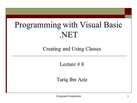 Compunet Corporation1 Programming with Visual Basic.NET Creating and Using Classes Lecture # 8 Tariq Ibn Aziz.