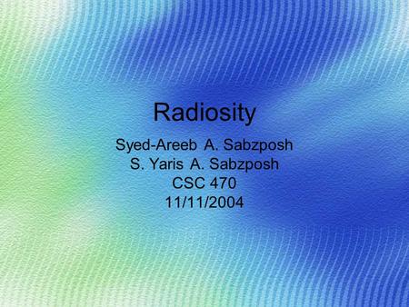 Radiosity Syed-Areeb A. Sabzposh S. Yaris A. Sabzposh CSC 470 11/11/2004.