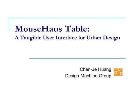 MouseHaus Table: A Tangible User Interface for Urban Design Chen-Je Huang Design Machine Group.