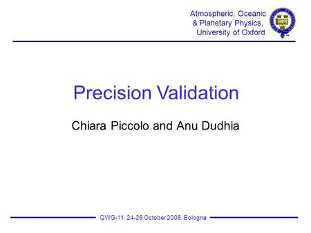 Atmospheric, Oceanic & Planetary Physics, University of Oxford QWG-11, 24-26 October 2006, Bologna Chiara Piccolo and Anu Dudhia Precision Validation.