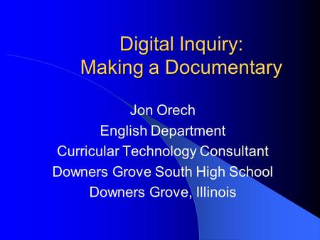 Digital Inquiry: Making a Documentary Jon Orech English Department Curricular Technology Consultant Downers Grove South High School Downers Grove, Illinois.