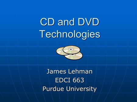 CD and DVD Technologies James Lehman EDCI 663 Purdue University.