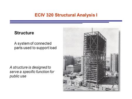 ECIV 320 Structural Analysis I Structure A system of connected parts used to support load A structure is designed to serve a specific function for public.