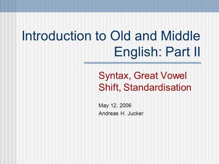 Introduction to Old and Middle English: Part II Syntax, Great Vowel Shift, Standardisation May 12, 2006 Andreas H. Jucker.