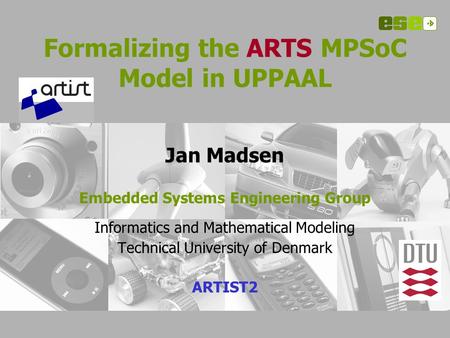 Formalizing the ARTS MPSoC Model in UPPAAL Jan Madsen Embedded Systems Engineering Group Informatics and Mathematical Modeling Technical University of.