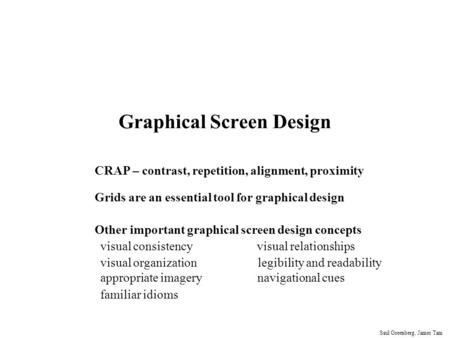 Saul Greenberg, James Tam Graphical Screen Design CRAP – contrast, repetition, alignment, proximity Grids are an essential tool for graphical design Other.