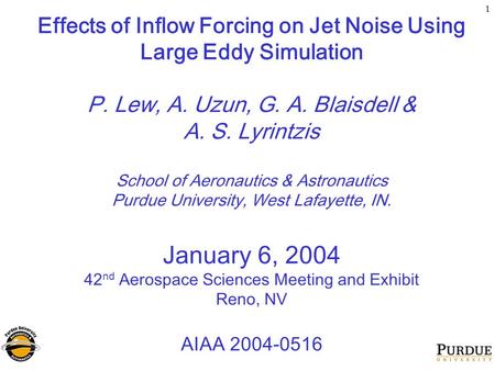 1 Effects of Inflow Forcing on Jet Noise Using Large Eddy Simulation P. Lew, A. Uzun, G. A. Blaisdell & A. S. Lyrintzis School of Aeronautics & Astronautics.