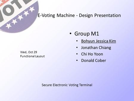 E-Voting Machine - Design Presentation Group M1 Bohyun Jessica Kim Jonathan Chiang Chi Ho Yoon Donald Cober Wed, Oct 29 Functional Layout Secure Electronic.