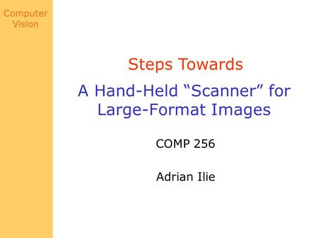 Computer Vision A Hand-Held “Scanner” for Large-Format Images COMP 256 Adrian Ilie Steps Towards.