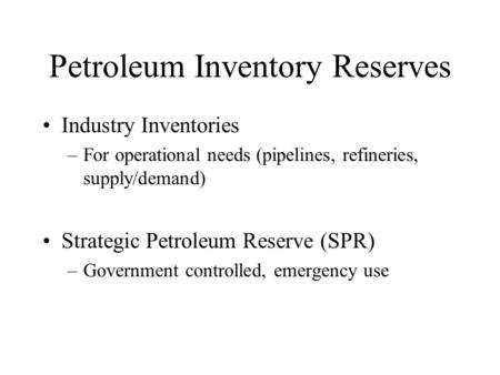 Petroleum Inventory Reserves Industry Inventories –For operational needs (pipelines, refineries, supply/demand) Strategic Petroleum Reserve (SPR) –Government.
