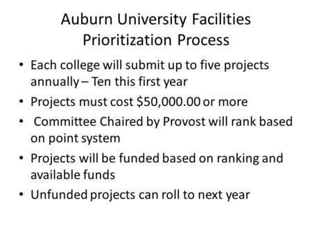 Auburn University Facilities Prioritization Process Each college will submit up to five projects annually – Ten this first year Projects must cost $50,000.00.