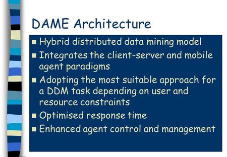 DAME Architecture Hybrid distributed data mining model Integrates the client-server and mobile agent paradigms Adopting the most suitable approach for.