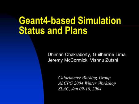 Geant4-based Simulation Status and Plans Dhiman Chakraborty, Guilherme Lima, Jeremy McCormick, Vishnu Zutshi Calorimetry Working Group ALCPG 2004 Winter.
