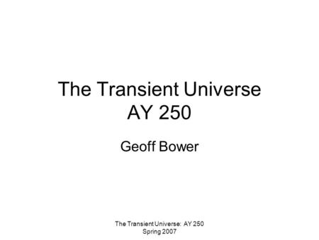 The Transient Universe: AY 250 Spring 2007 The Transient Universe AY 250 Geoff Bower.