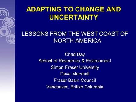 ADAPTING TO CHANGE AND UNCERTAINTY LESSONS FROM THE WEST COAST OF NORTH AMERICA Chad Day School of Resources & Environment Simon Fraser University Dave.