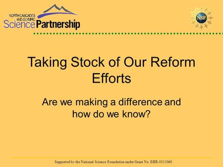 Supported by the National Science Foundation under Grant No. EHR-0315060 Taking Stock of Our Reform Efforts Are we making a difference and how do we know?