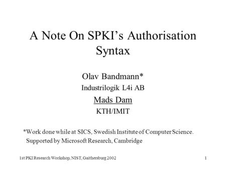 1st PKI Research Workshop, NIST, Gaithersburg 20021 A Note On SPKI’s Authorisation Syntax Olav Bandmann* Industrilogik L4i AB Mads Dam KTH/IMIT *Work done.
