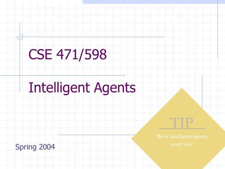 CSE 471/598 Intelligent Agents TIP We’re intelligent agents, aren’t we? Spring 2004.