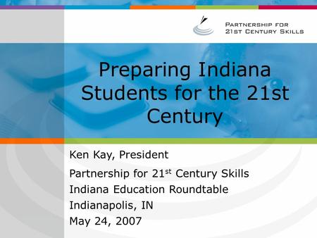 Preparing Indiana Students for the 21st Century Ken Kay, President Partnership for 21 st Century Skills Indiana Education Roundtable Indianapolis, IN May.