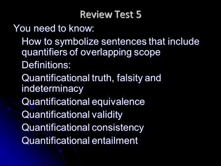 Review Test 5 You need to know: How to symbolize sentences that include quantifiers of overlapping scope Definitions: Quantificational truth, falsity and.