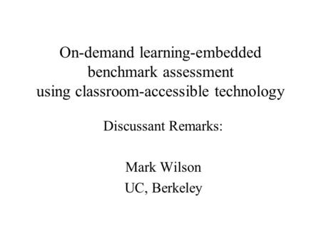 On-demand learning-embedded benchmark assessment using classroom-accessible technology Discussant Remarks: Mark Wilson UC, Berkeley.