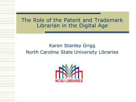 The Role of the Patent and Trademark Librarian in the Digital Age Karen Stanley Grigg North Carolina State University Libraries.