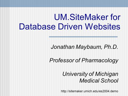 UM.SiteMaker for Database Driven Websites Jonathan Maybaum, Ph.D. Professor of Pharmacology University of Michigan Medical School