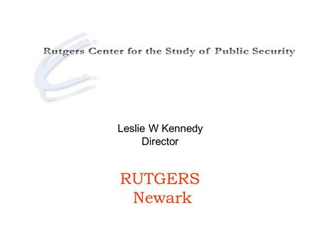 Leslie W Kennedy Director RUTGERS Newark. Sponsored by the Rutgers School of Criminal Justice, Center for Global Change and Governance, College of Nursing.