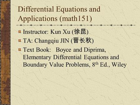 Differential Equations and Applications (math151) Instructor: Kun Xu ( 徐昆 ) TA: Changqiu JIN ( 晋长秋 ) Text Book: Boyce and Diprima, Elementary Differential.