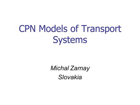 CPN Models of Transport Systems Michal Zarnay Slovakia.