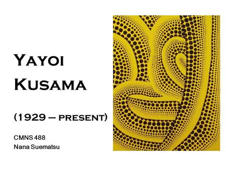 Yayoi Kusama (1929 – present) CMNS 488 Nana Suematsu.