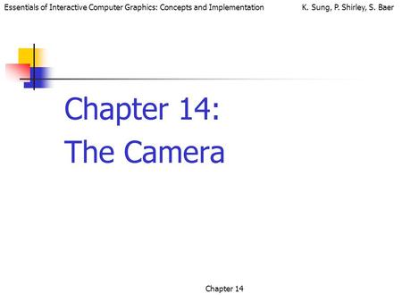 Essentials of Interactive Computer Graphics: Concepts and Implementation K. Sung, P. Shirley, S. Baer Chapter 14 Chapter 14: The Camera.