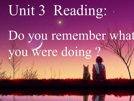 Unit 3 Reading: Do you remember what you were doing ?