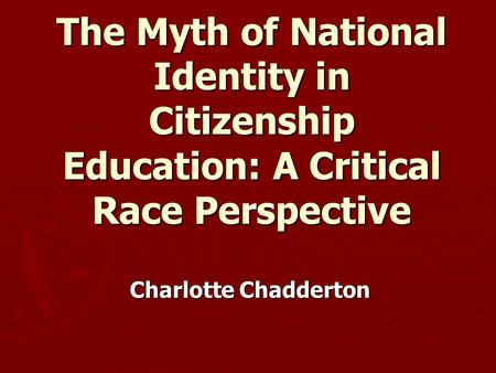 The Myth of National Identity in Citizenship Education: A Critical Race Perspective Charlotte Chadderton.