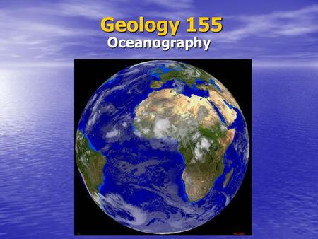 Geology 155 Oceanography. Earth System Oceans are part of Earth’s System— Hydrosphere, Lithosphere, Biosphere, Atmosphere Oceans are part of Earth’s System—