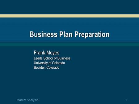 1 Market Analysis Business Plan Preparation Frank Moyes Leeds School of Business University of Colorado Boulder, Colorado.