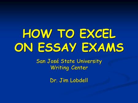 HOW TO EXCEL ON ESSAY EXAMS San José State University Writing Center Dr. Jim Lobdell.
