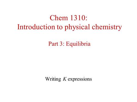 Chem 1310: Introduction to physical chemistry Part 3: Equilibria Writing K expressions.