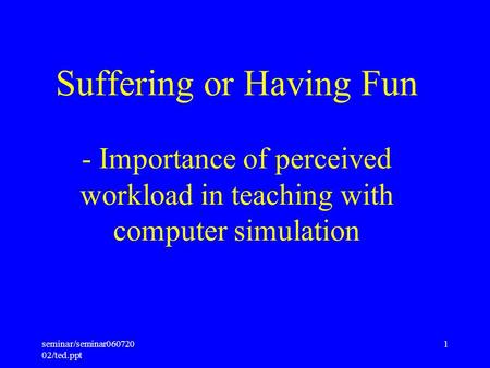 Seminar/seminar060720 02/ted.ppt 1 Suffering or Having Fun - Importance of perceived workload in teaching with computer simulation.