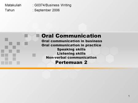 1 Matakuliah: G0374/Business Writing Tahun: September 2006 Oral Communication Oral communication in business Oral communication in practice Speaking skills.